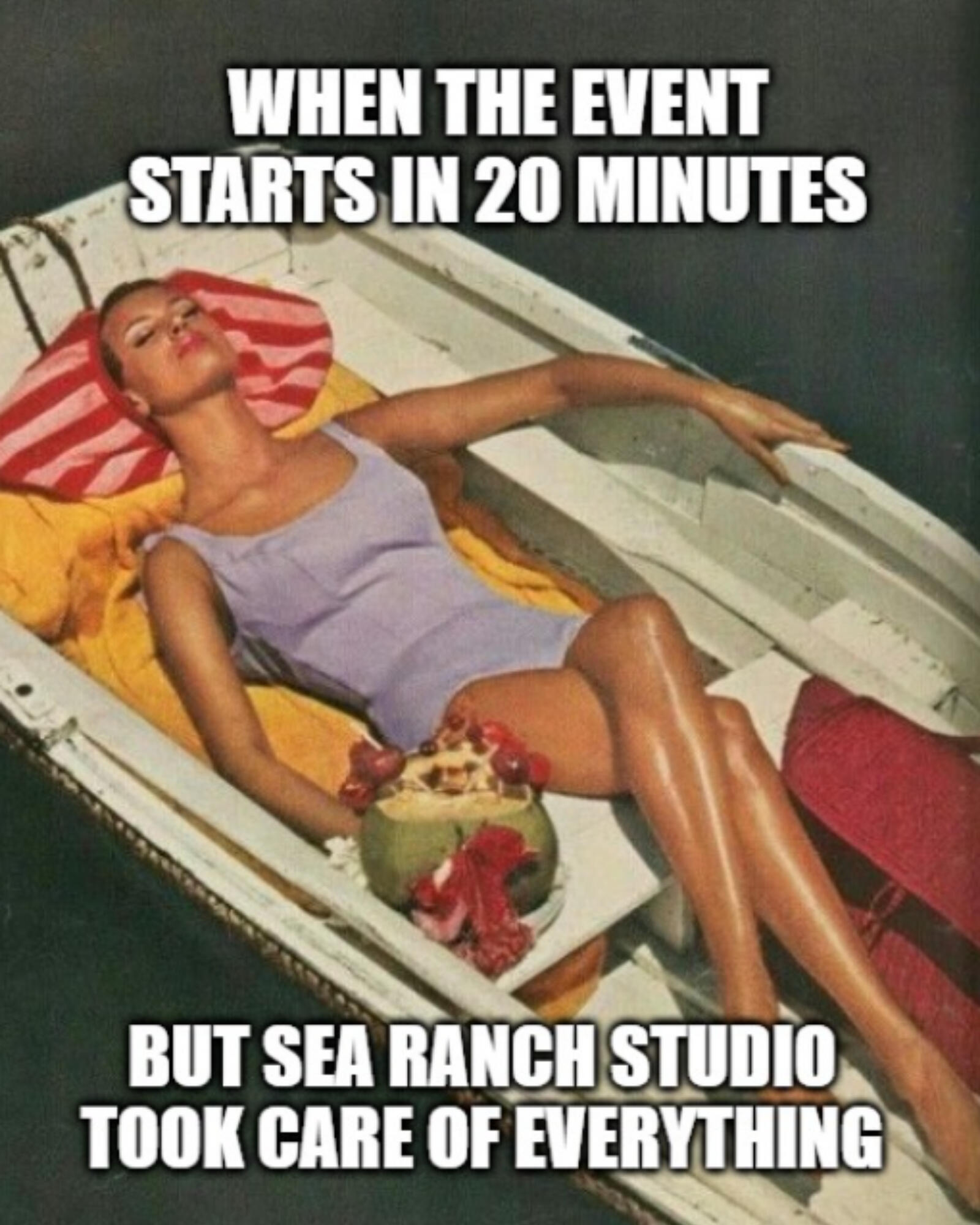 Women Relaxing Meme Woman relaxing in a boat with the following text: When the event starts in 20 minutes, but sea ranch studio took care of everything.